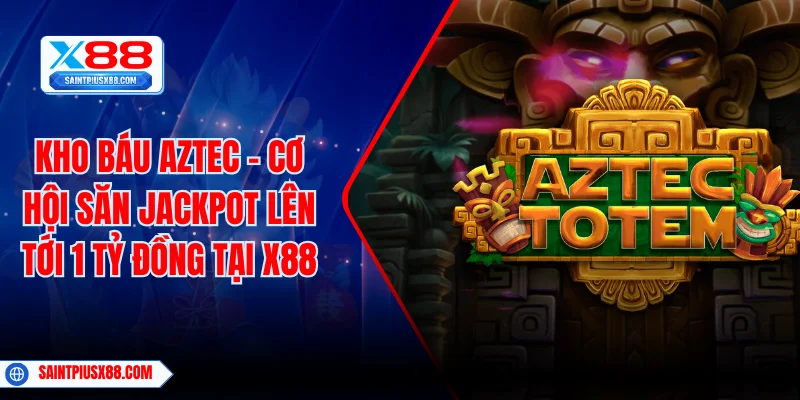 Kho Báu Aztec - Cơ Hội Săn Jackpot Lên Tới 1 Tỷ Đồng Tại X88